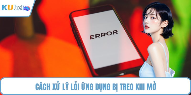 Cách xử lý lỗi ứng dụng bị treo khi mở
