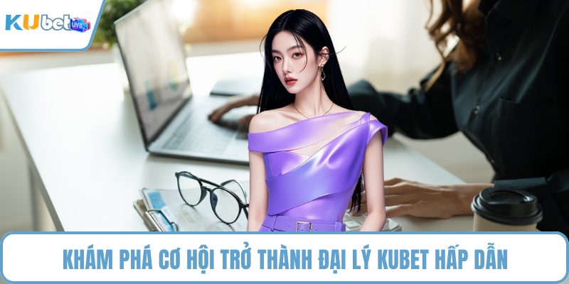 Khám phá cơ hội trở thành đại lý KUBET hấp dẫn