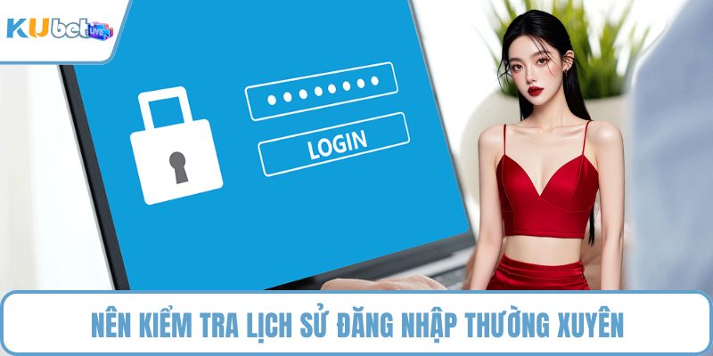 Nên kiểm tra lịch sử đăng nhập thường xuyên