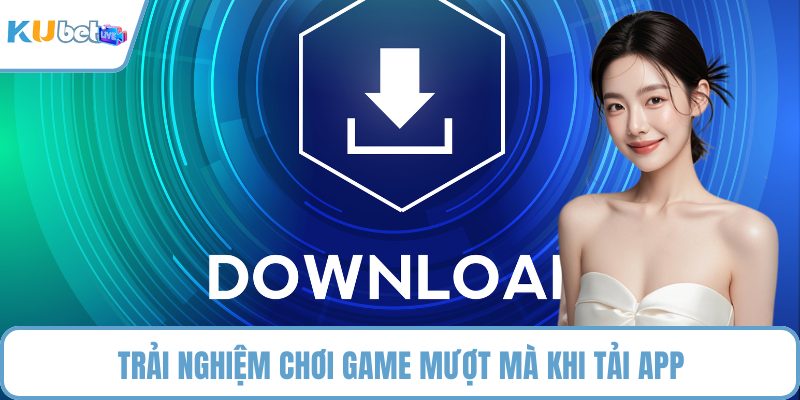 Trải nghiệm chơi game mượt mà khi tải app