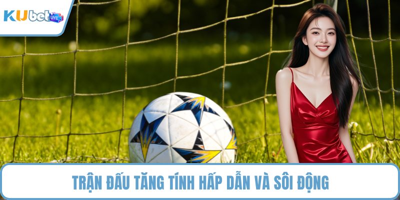 Trận đấu tăng tính hấp dẫn và sôi động